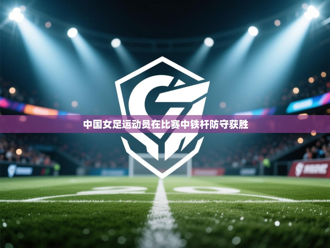 爱游戏厅下载-中国女足运动员在比赛中铁杆防守获胜  第2张