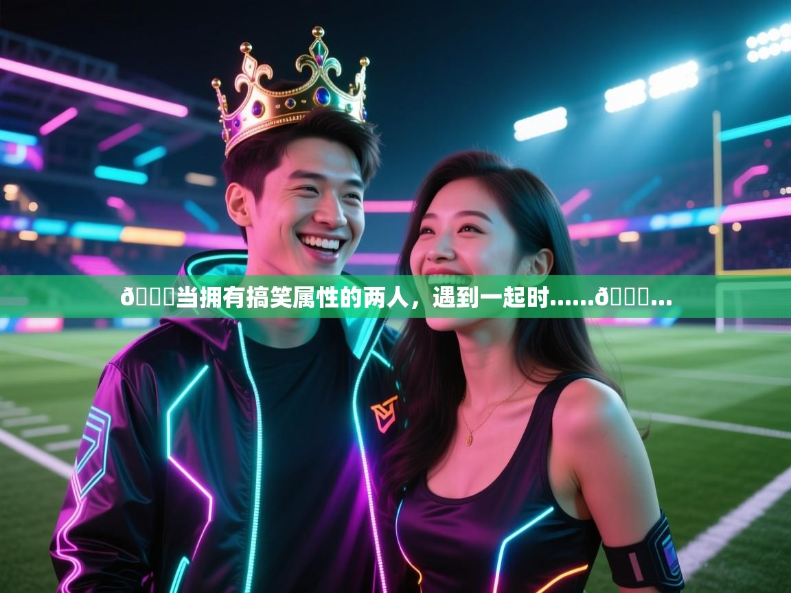 爱游戏体育娱乐马竞赞助商-😁当拥有搞笑属性的两人,遇到一起时......👑... 第2张