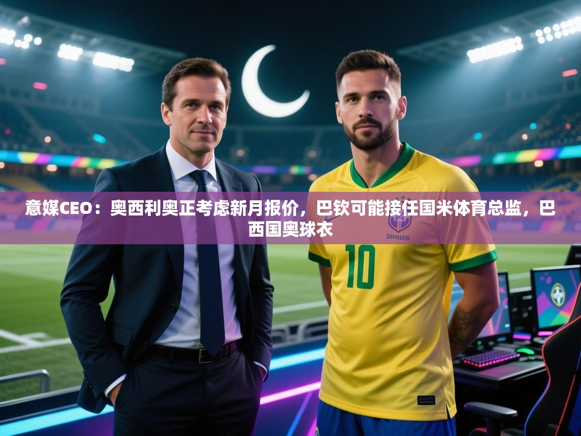 爱游戏娱乐app下载-意媒CEO：奥西利奥正考虑新月报价，巴钦可能接任国米体育总监，巴西国奥球衣  第1张