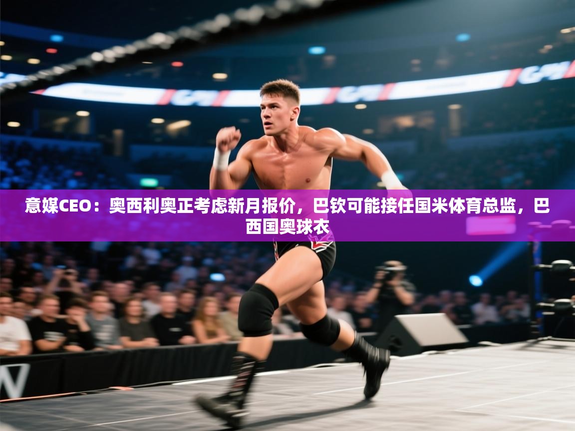 爱游戏娱乐app下载-意媒CEO：奥西利奥正考虑新月报价，巴钦可能接任国米体育总监，巴西国奥球衣  第2张