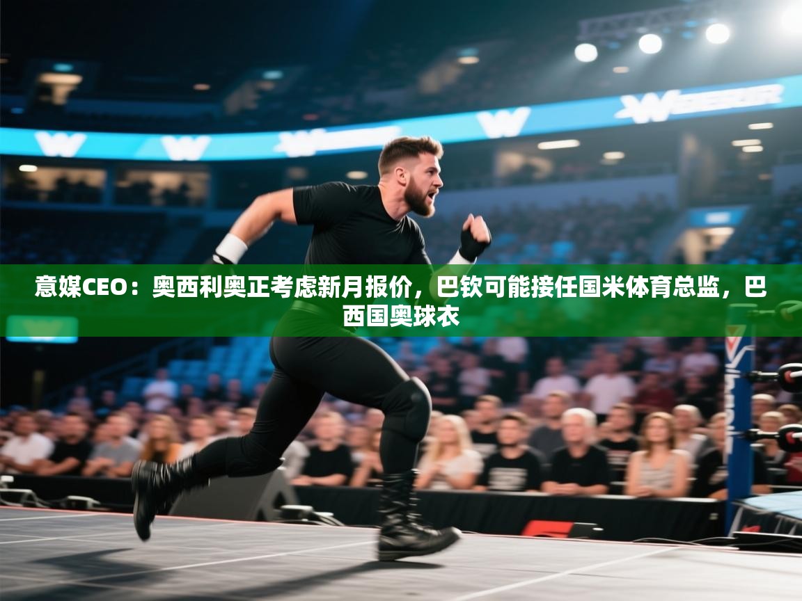 爱游戏娱乐app下载-意媒CEO：奥西利奥正考虑新月报价，巴钦可能接任国米体育总监，巴西国奥球衣  第3张