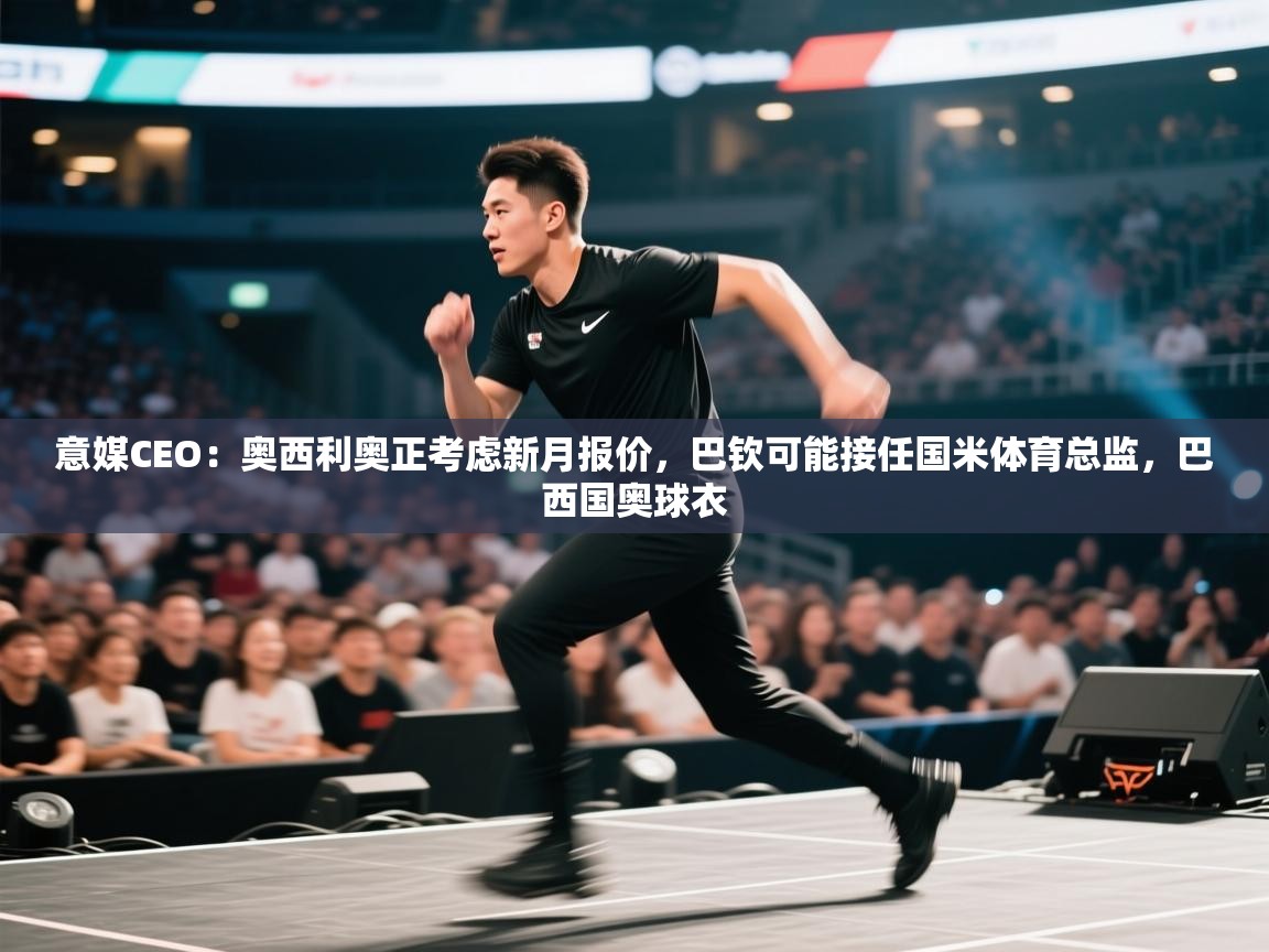 爱游戏娱乐app下载-意媒CEO：奥西利奥正考虑新月报价，巴钦可能接任国米体育总监，巴西国奥球衣  第4张