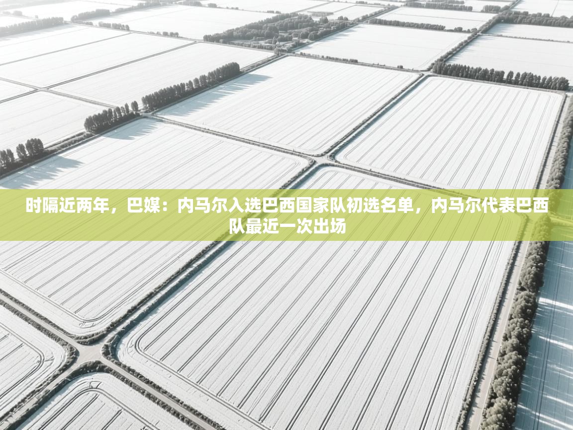 爱游戏体育app-时隔近两年，巴媒：内马尔入选巴西国家队初选名单，内马尔代表巴西队最近一次出场  第1张