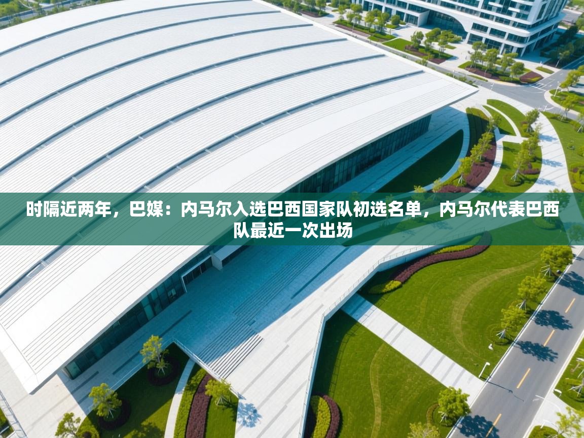 爱游戏体育app-时隔近两年，巴媒：内马尔入选巴西国家队初选名单，内马尔代表巴西队最近一次出场  第3张