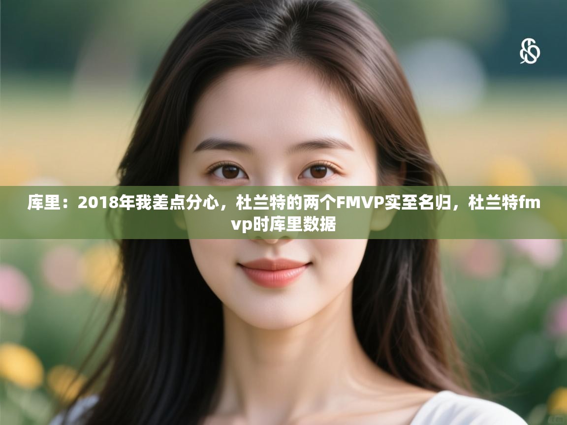 爱游戏体育娱乐-库里：2018年我差点分心，杜兰特的两个FMVP实至名归，杜兰特fmvp时库里数据  第1张