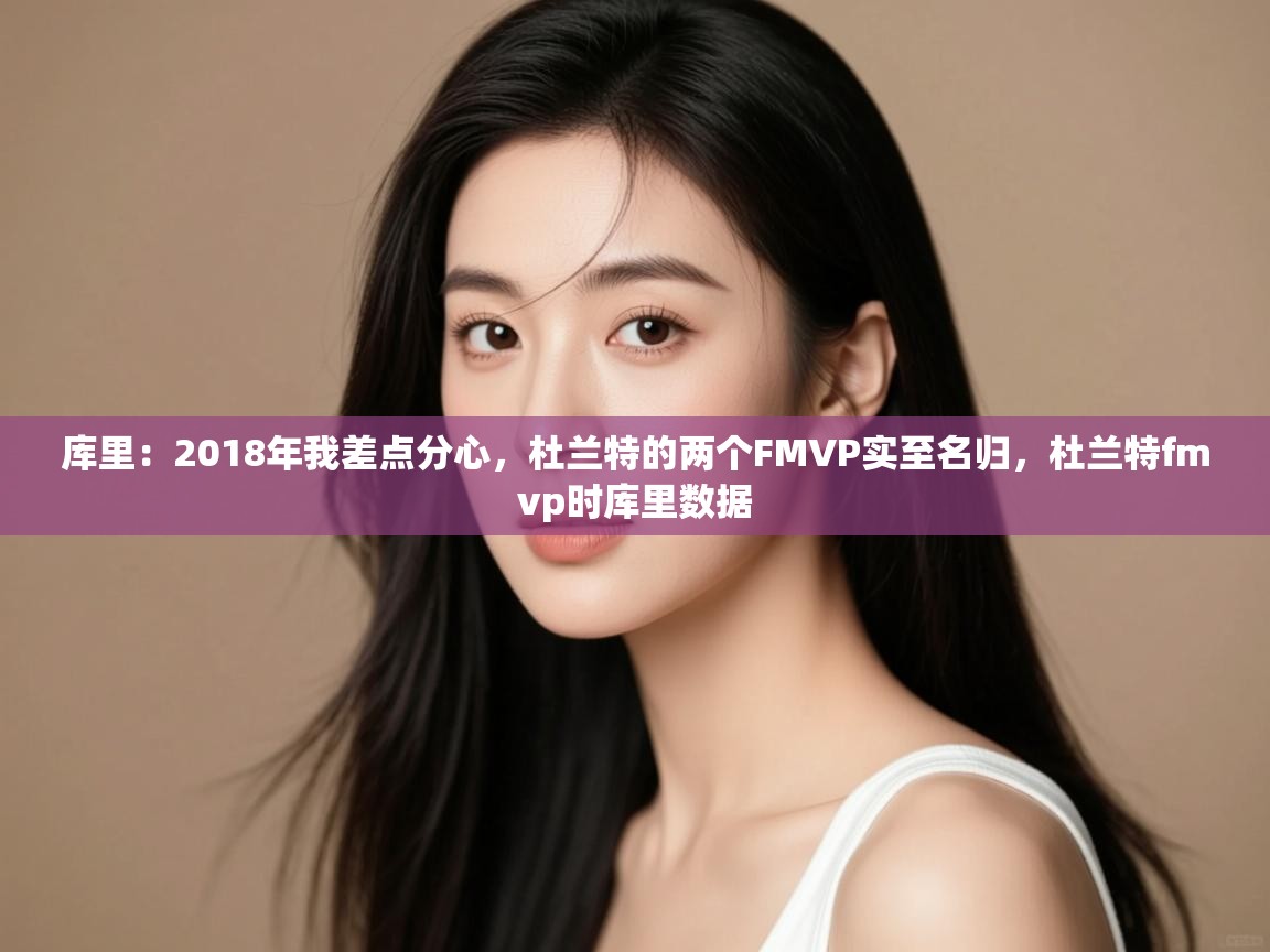 爱游戏体育娱乐-库里：2018年我差点分心，杜兰特的两个FMVP实至名归，杜兰特fmvp时库里数据  第3张