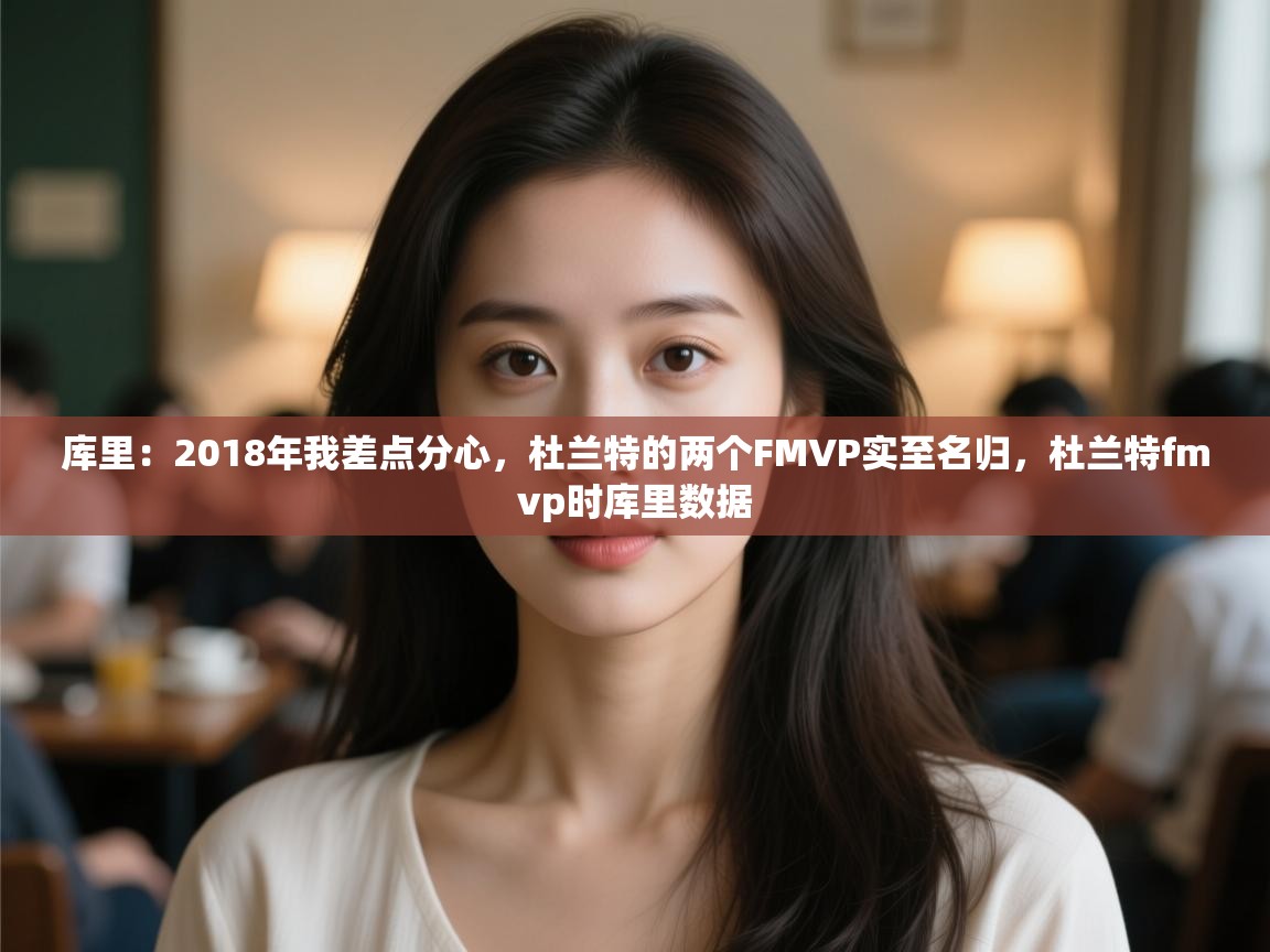 爱游戏体育娱乐-库里：2018年我差点分心，杜兰特的两个FMVP实至名归，杜兰特fmvp时库里数据  第4张