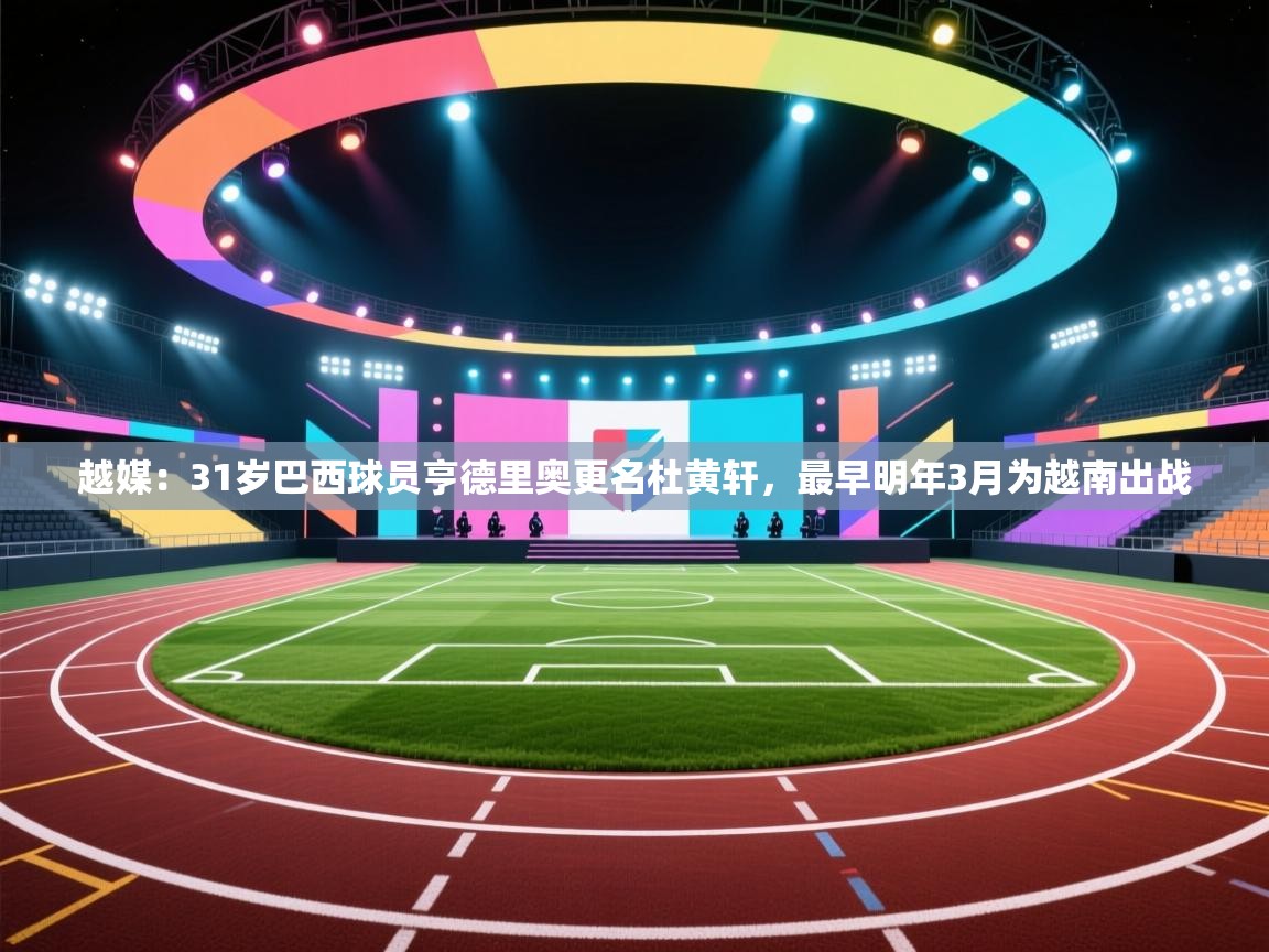 爱游戏娱乐赞助罗马02-越媒:31岁巴西球员亨德里奥更名杜黄轩,最早明年3月为越南出战 第2张