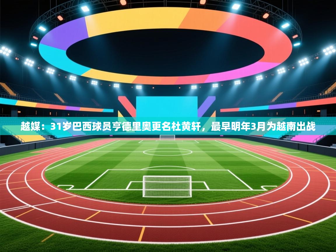 爱游戏娱乐赞助罗马02-越媒:31岁巴西球员亨德里奥更名杜黄轩,最早明年3月为越南出战 第1张