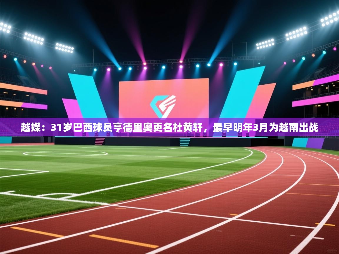 爱游戏娱乐赞助罗马02-越媒:31岁巴西球员亨德里奥更名杜黄轩,最早明年3月为越南出战 第3张