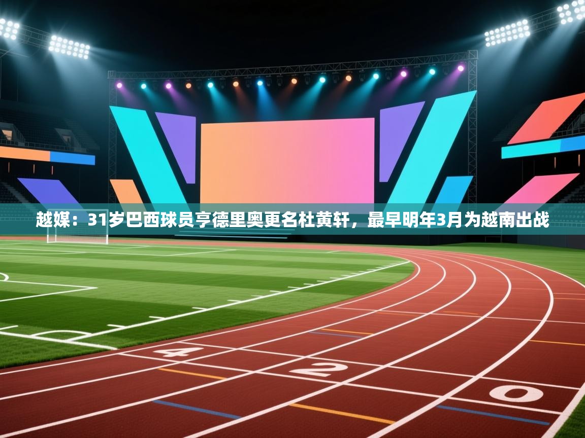 爱游戏娱乐赞助罗马02-越媒:31岁巴西球员亨德里奥更名杜黄轩,最早明年3月为越南出战 第4张