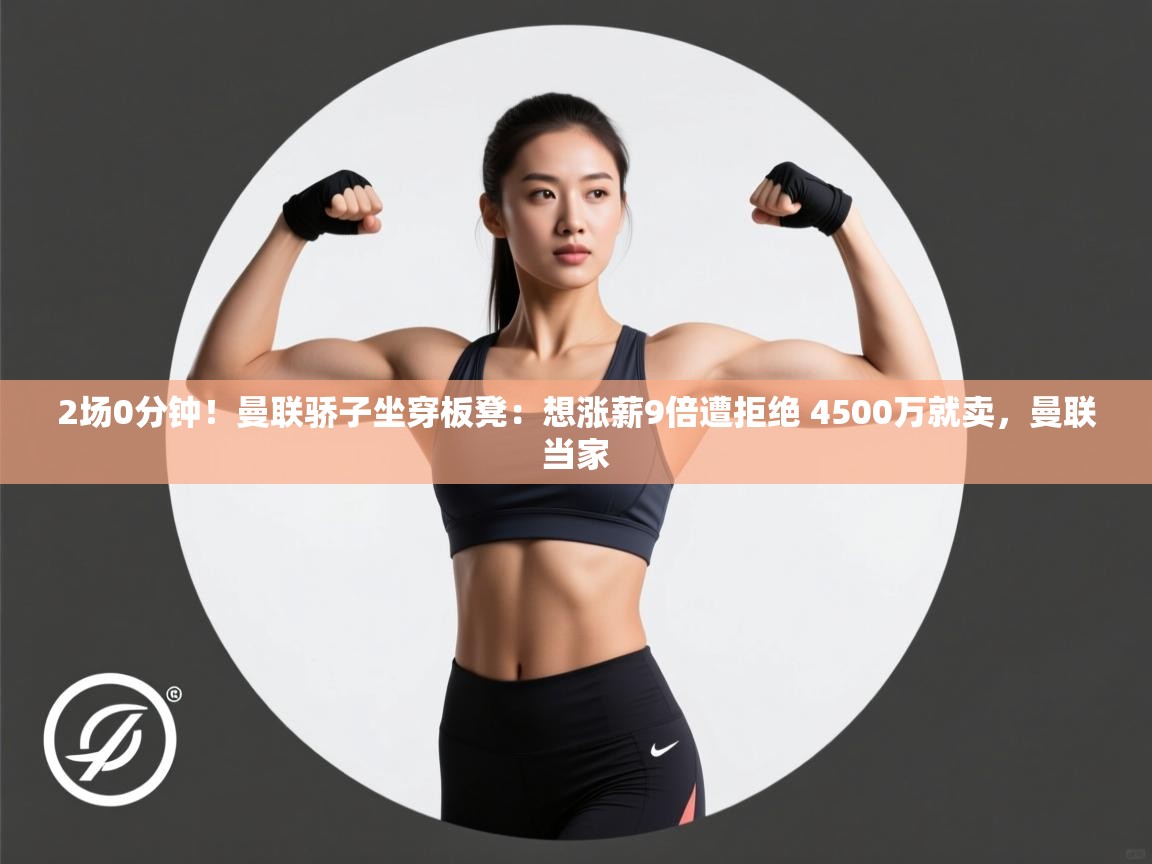 爱游戏真人体育娱乐-2场0分钟！曼联骄子坐穿板凳：想涨薪9倍遭拒绝 4500万就卖，曼联当家  第2张