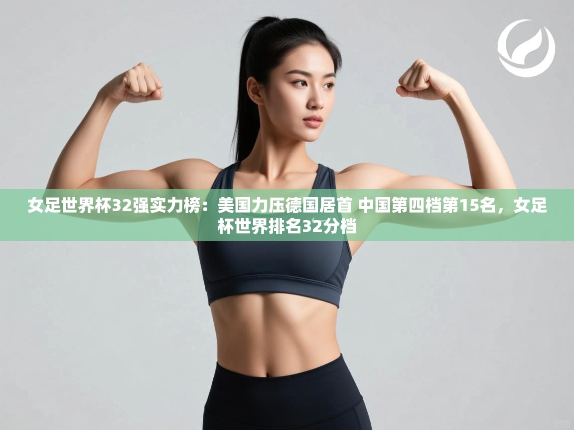爱游戏娱乐网址-女足世界杯32强实力榜:美国力压德国居首 中国第四档第15名,女足杯世界排名32分档 第2张