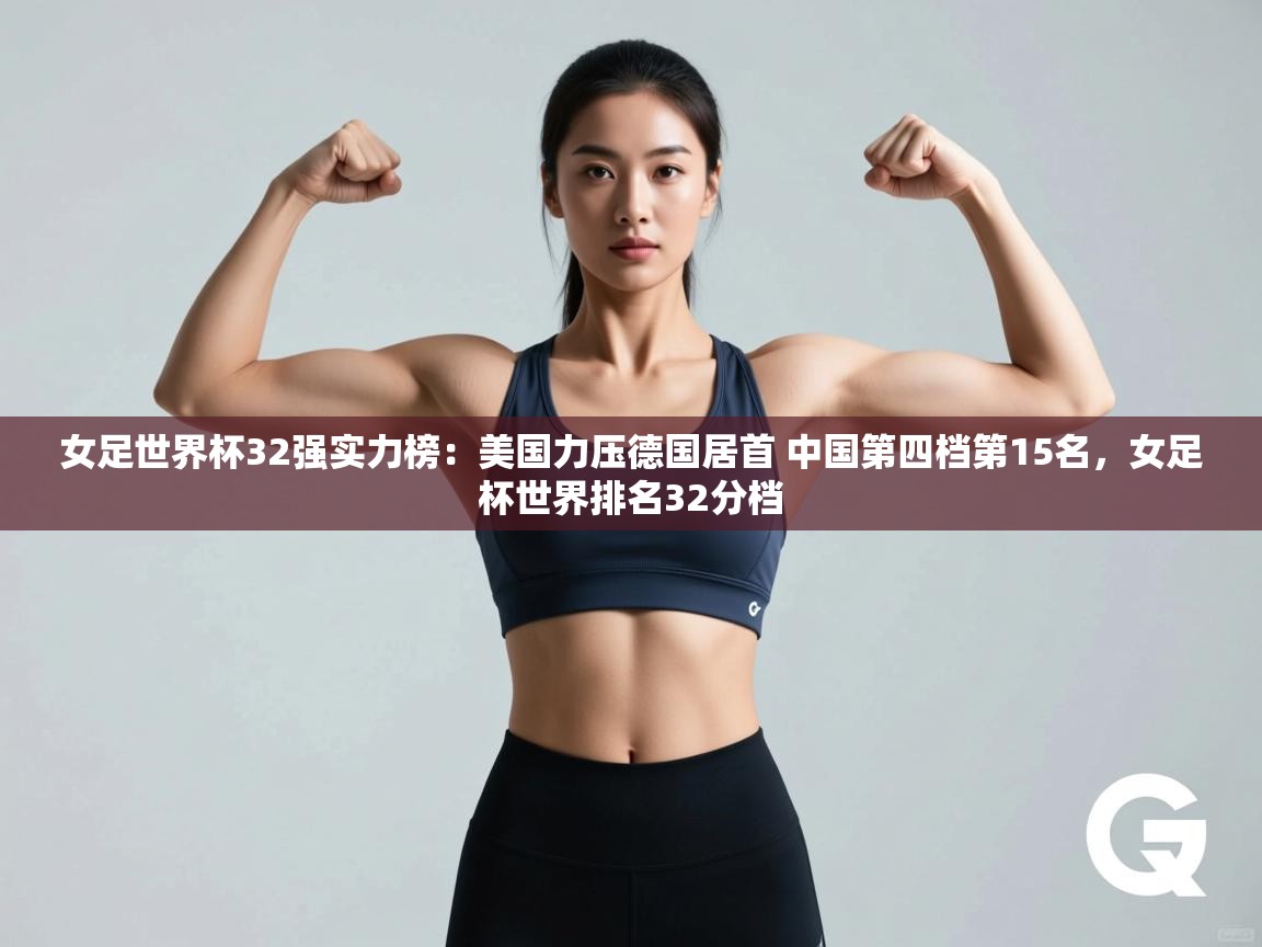 爱游戏娱乐网址-女足世界杯32强实力榜:美国力压德国居首 中国第四档第15名,女足杯世界排名32分档 第4张