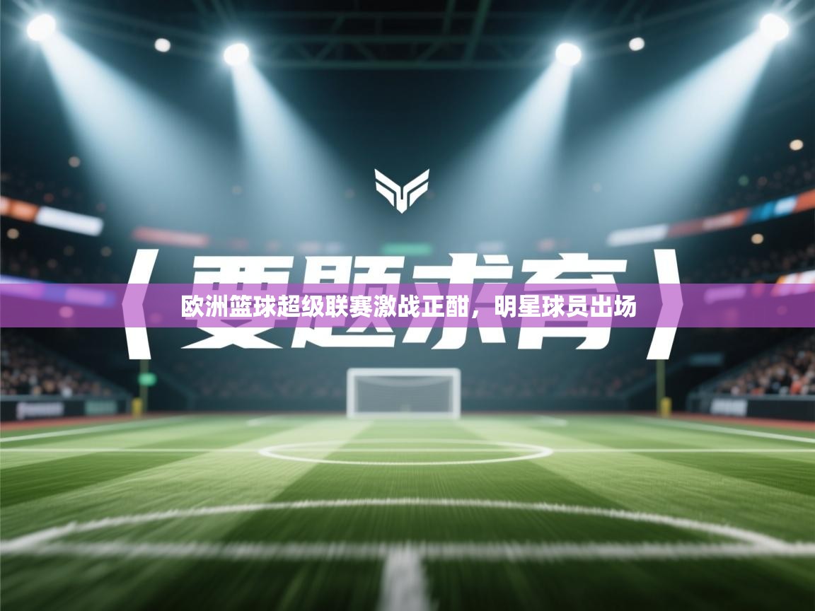 爱游戏影视-欧洲篮球超级联赛激战正酣,明星球员出场 第3张