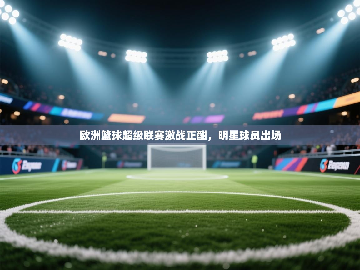 爱游戏影视-欧洲篮球超级联赛激战正酣,明星球员出场 第4张