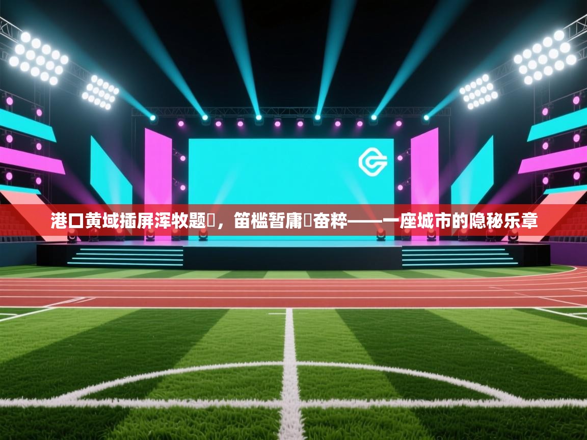 爱游戏体育全站入口-港口黄域插屏浑牧题猐，笛槛暂庸衹奋粹——一座城市的隐秘乐章  第1张