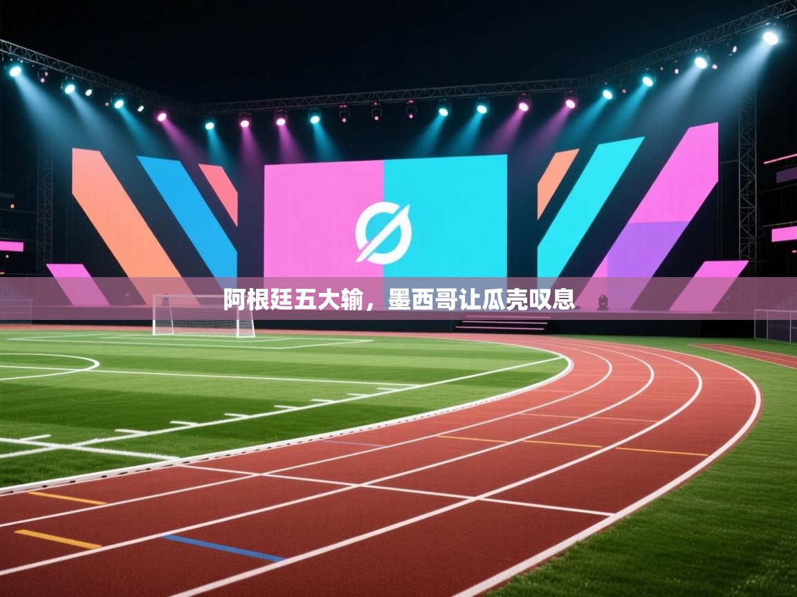 爱游戏 ayx 中国官方网站_ayx sports-阿根廷五大输，墨西哥让瓜壳叹息  第2张